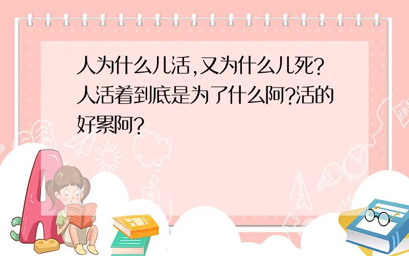 人为什么儿活,又为什么儿死?人活着到底是为了什么阿?活的好累阿?