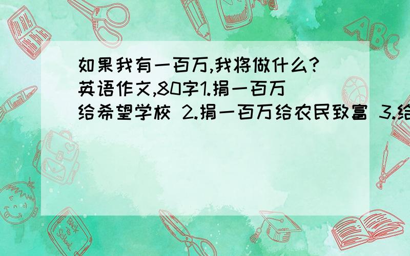 如果我有一百万,我将做什么?英语作文,80字1.捐一百万给希望学校 2.捐一百万给农民致富 3.给父母买一套带有花园和游泳池的房子