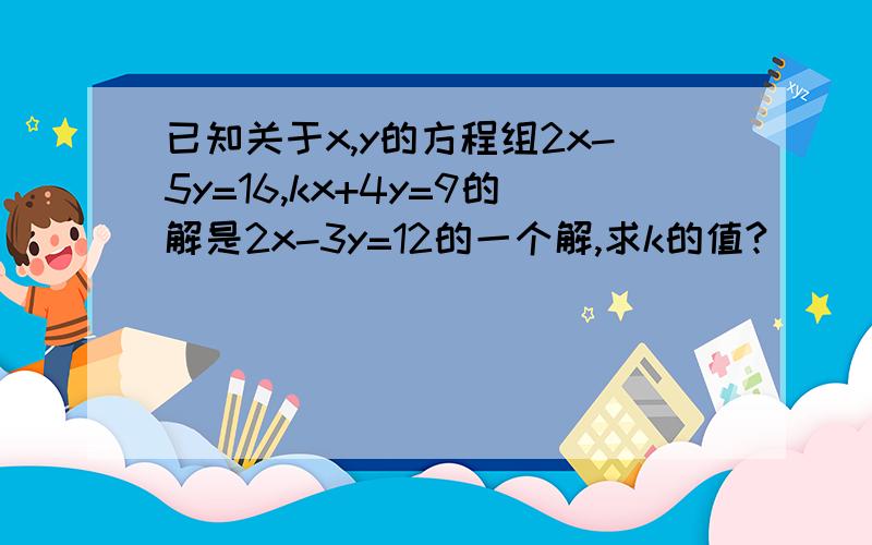 已知关于x,y的方程组2x-5y=16,kx+4y=9的解是2x-3y=12的一个解,求k的值?