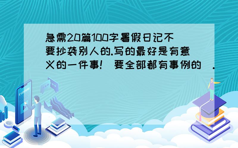 急需20篇100字暑假日记不要抄袭别人的.写的最好是有意义的一件事!（要全部都有事例的）.