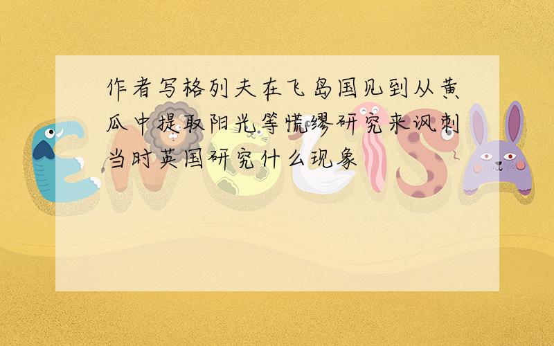 作者写格列夫在飞岛国见到从黄瓜中提取阳光等慌缪研究来讽刺当时英国研究什么现象