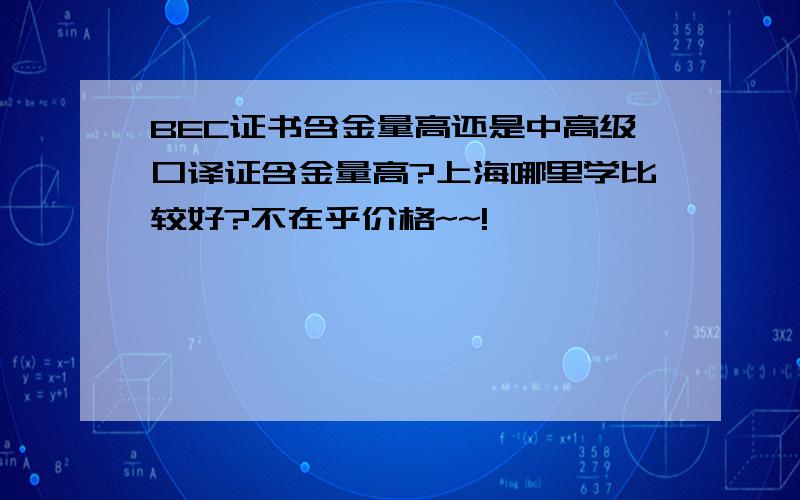 BEC证书含金量高还是中高级口译证含金量高?上海哪里学比较好?不在乎价格~~!