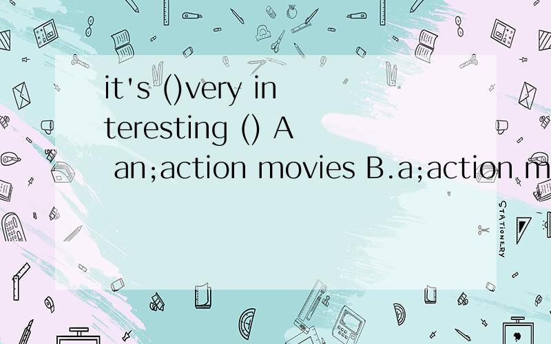 it's ()very interesting () A an;action movies B.a;action move C.a;action moviesit's ()very interesting ()A an;action movies B.a;action move C.a;action movies D.an;action move