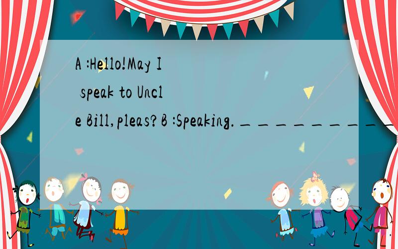 A :Hello!May I speak to Uncle Bill,pleas?B :Speaking.__________________?A ：Yes,Hello.Uncle BillB：Hello,Jim.__________________?A：I have a problem with my DVD machine.I wanted to watch amovie last night.__________________ There was something wron