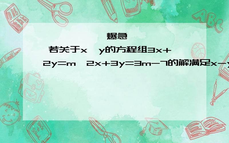 ★★★★★【爆急】★★★★★ 若关于x、y的方程组3x+2y=m,2x+3y=3m-7的解满足x-y=17,则m的值是★★★★★【爆急】★★★★★若关于x、y的方程组3x+2y=m,2x+3y=3m-7的解满足x-y=17,则m的值是A -4 B -5 C-1