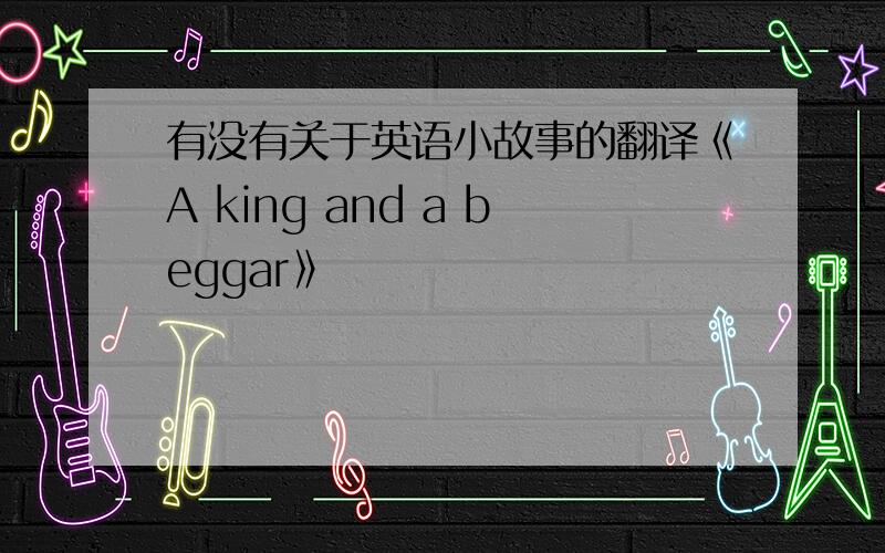 有没有关于英语小故事的翻译《A king and a beggar》