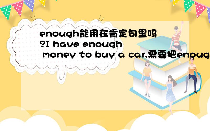 enough能用在肯定句里吗?I have enough money to buy a car.需要把enough换成plenty of