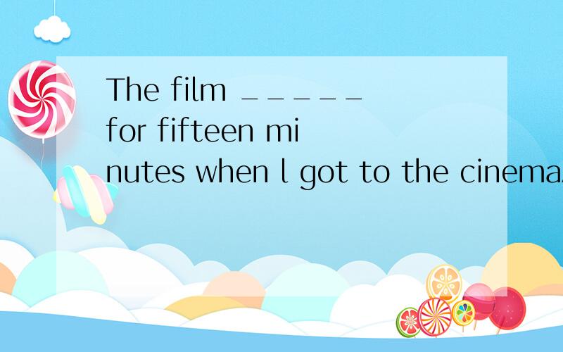 The film _____for fifteen minutes when l got to the cinemaA.has begun B.had begunC.has been on D.had been onfor 加时间段不是用C吗?为什么这题选D?for 加时间段就不用看了吗