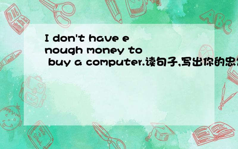 I don't have enough money to buy a computer.读句子,写出你的忠告