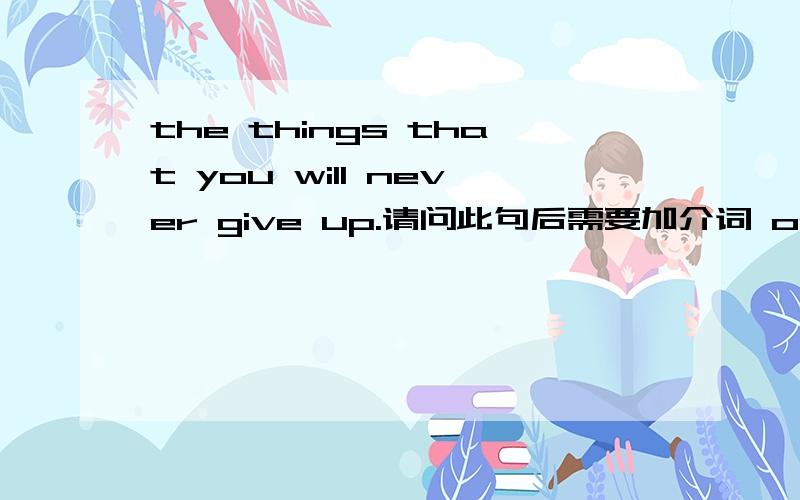 the things that you will never give up.请问此句后需要加介词 on 说是 give up on sth,但我有看到一篇诗歌的题目叫 never give up hope.我就迷茫了.