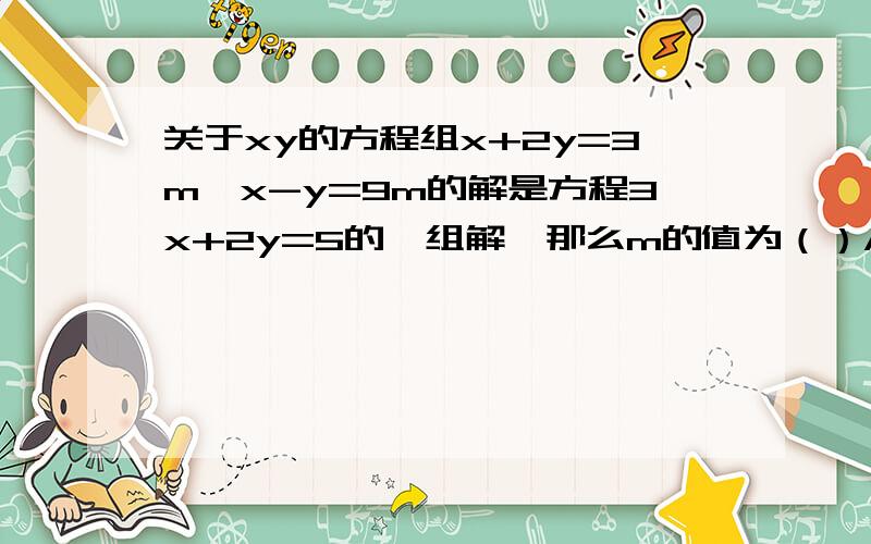 关于xy的方程组x+2y=3m,x-y=9m的解是方程3x+2y=5的一组解,那么m的值为（）A1 B2 C-1 D-2 (请写出解题过程,