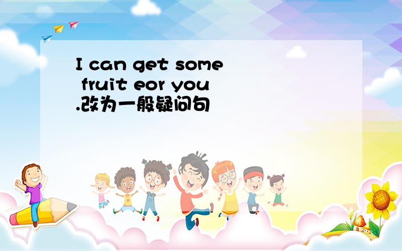 I can get some fruit eor you.改为一般疑问句