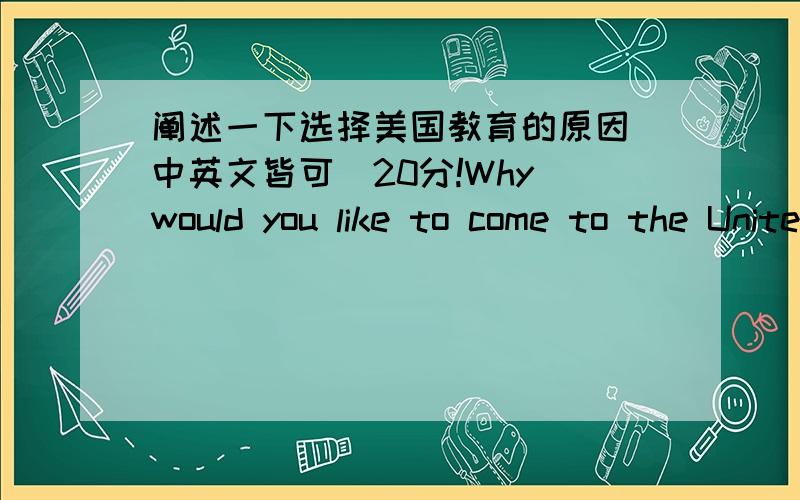 阐述一下选择美国教育的原因（中英文皆可）20分!Why would you like to come to the United States for your education?Please explain.（解释一下为什么会选择美国教育）