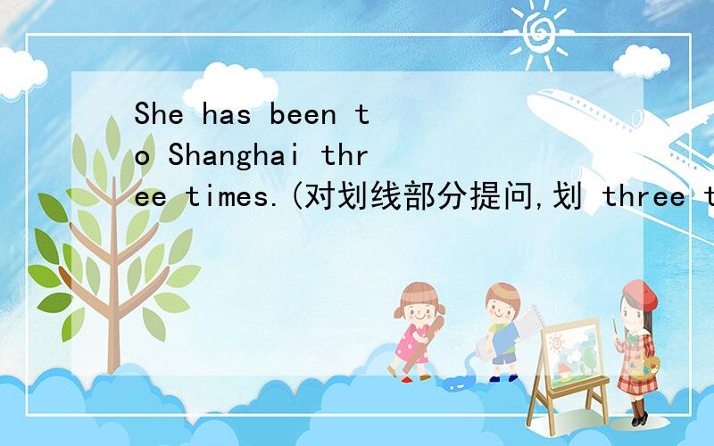 She has been to Shanghai three times.(对划线部分提问,划 three times)