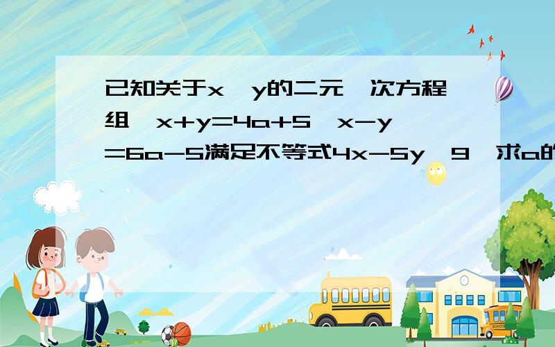 已知关于x,y的二元一次方程组,x+y=4a+5,x-y=6a-5满足不等式4x-5y＜9,求a的取值范围