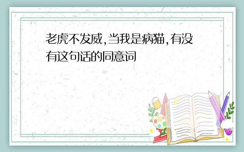 老虎不发威,当我是病猫,有没有这句话的同意词