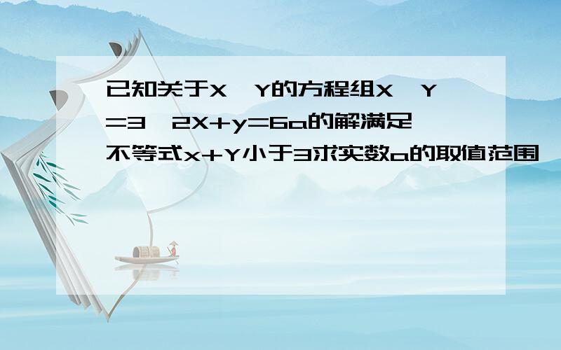 已知关于X、Y的方程组X—Y=3、2X+y=6a的解满足不等式x+Y小于3求实数a的取值范围