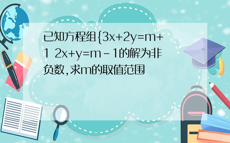 已知方程组{3x+2y=m+1 2x+y=m-1的解为非负数,求m的取值范围