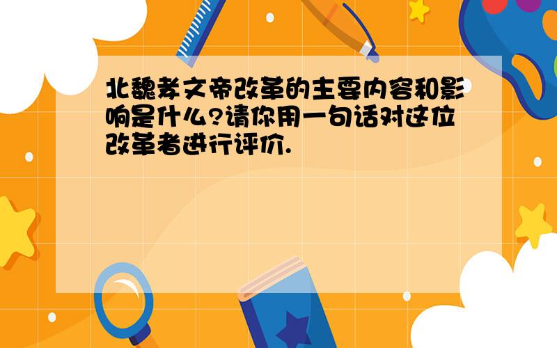 北魏孝文帝改革的主要内容和影响是什么?请你用一句话对这位改革者进行评价.