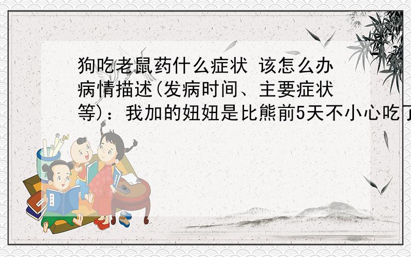 狗吃老鼠药什么症状 该怎么办病情描述(发病时间、主要症状等)：我加的妞妞是比熊前5天不小心吃了一点点老鼠药 我当时马上给她喝了绿豆水 每天坚持给她蛋清喝 但是今天她却全身无力