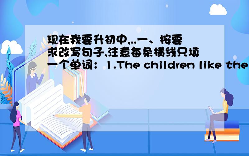 现在我要升初中,..一、按要求改写句子,注意每条横线只填一个单词：1.The children like the ball.（改为一般疑问句）___ the children ___ the ball?2.Are these your pens?（不改变原句意思,改写句子）Are these _