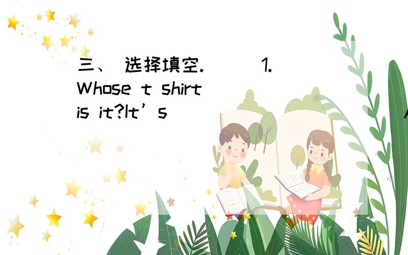 三、 选择填空.( ) 1.Whose t shirt is it?It’s ____________A.he B.him C.his( )2.Welcome ________ school.A.back B.back to C.come back to ( ) 3.Mr Yang is _______ English teacher._______ are his students.A.our,We B.we,Our C.our,Ours( ) 4.________