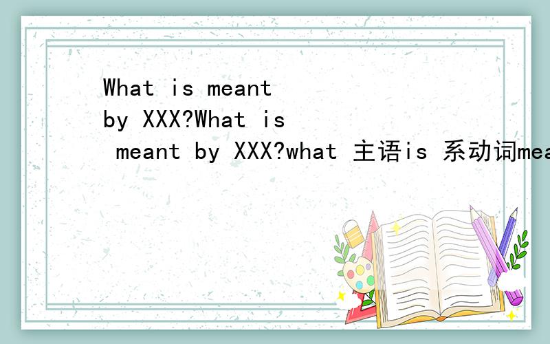 What is meant by XXX?What is meant by XXX?what 主语is 系动词meant xxx is meant by 某某某