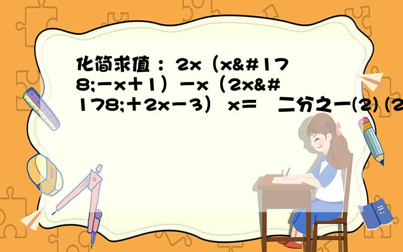 化简求值 ：2x（x²－x＋1）－x（2x²＋2x－3） x＝﹣二分之一(2) (2x - 二分之y）（2x＋二分之一y）－（2x - 二分之一y）² 其中x＝四分之一 y＝-1