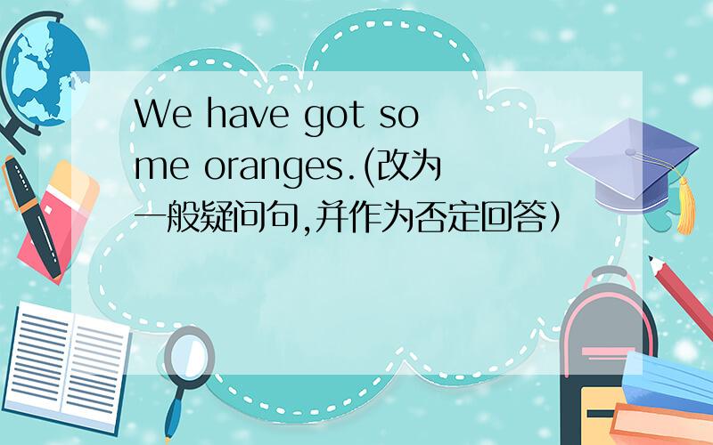 We have got some oranges.(改为一般疑问句,并作为否定回答）