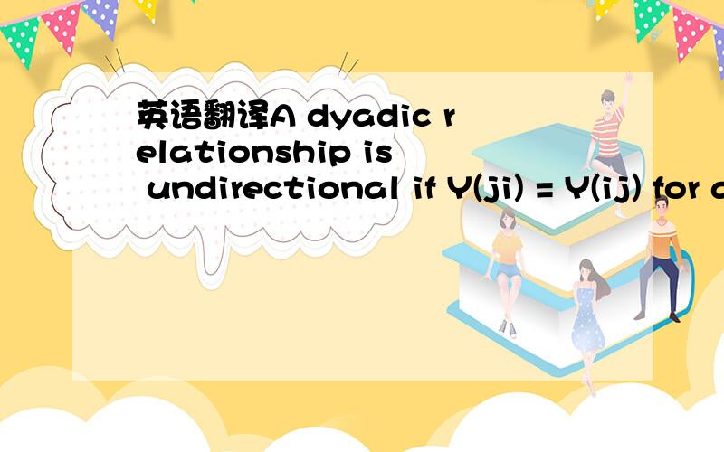 英语翻译A dyadic relationship is undirectional if Y(ji) = Y(ij) for all i; j.In this case,symmetry requires thatregressors satisfy DX(ij) = DX(ji).One easy way of satisfying this requirement is to specify the regressionas:where Z(i) and Z(j) are