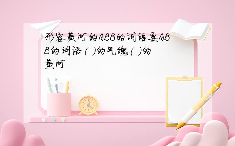 形容黄河的ABB的词语要ABB的词语( )的气魄( )的黄河