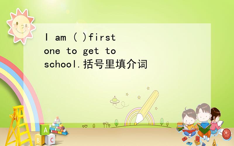 I am ( )first one to get to school.括号里填介词