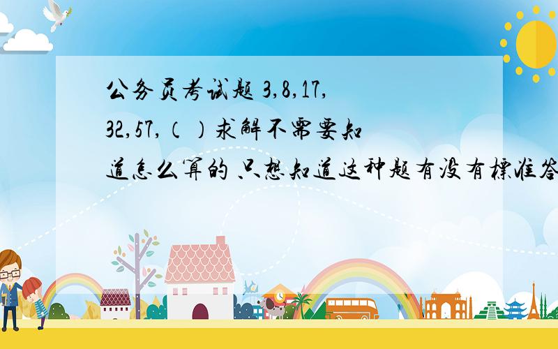 公务员考试题 3,8,17,32,57,（）求解不需要知道怎么算的 只想知道这种题有没有标准答案 我算的先不说 但是可以说有规律可循 就是选项里没有 不知道你们的答案是多少 如果认为你的最有道