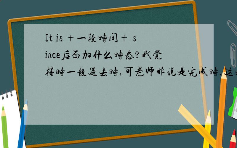 It is +一段时间+ since后面加什么时态?我觉得时一般过去时,可老师非说是完成时.这题：It was ten years since I————————a good drink.应该填enjoyed还是had enjoyed?（答案是后者）