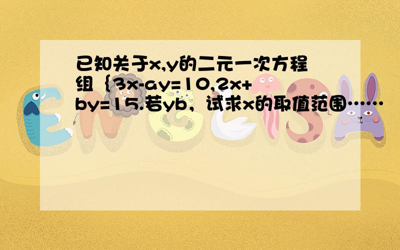 已知关于x,y的二元一次方程组｛3x-ay=10,2x+by=15.若yb，试求x的取值范围……