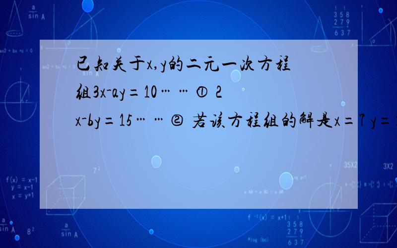 已知关于x,y的二元一次方程组3x-ay=10……① 2x-by=15……② 若该方程组的解是x=7 y=1(1)那么关于x,y的二元一次方程组3（x+y）-a（x-y)=10……①,2（x+y）+b（x-y）=15的解是多少?