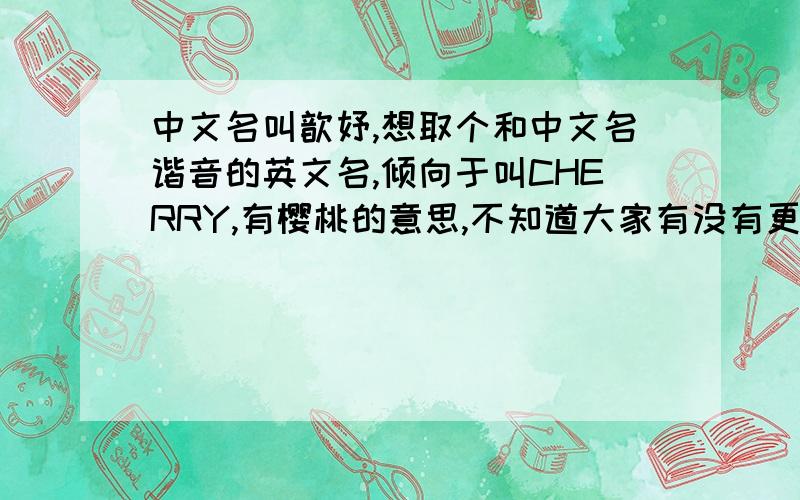 中文名叫歆妤,想取个和中文名谐音的英文名,倾向于叫CHERRY,有樱桃的意思,不知道大家有没有更好的建议呢因为觉得CHERRY不算好听,所以不能下决定,觉得ELAINE很好听,可是和中文名完全不搭,