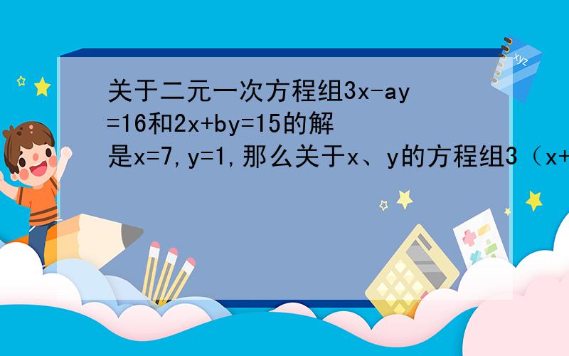 关于二元一次方程组3x-ay=16和2x+by=15的解是x=7,y=1,那么关于x、y的方程组3（x+1）-a(5-y)=16和2(x+1)+b(5-y)=15的解是多少?此题解法技巧是什么?根据两个方程组的特点以加以分析并求解