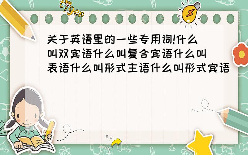 关于英语里的一些专用词!什么叫双宾语什么叫复合宾语什么叫表语什么叫形式主语什么叫形式宾语