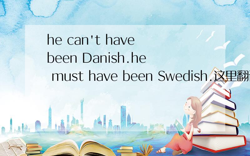 he can't have been Danish.he must have been Swedish.这里翻译成：他当时不可能是丹麦人.他当时肯定是瑞典人.是什么人还分以前现在吗!实在理解不了.