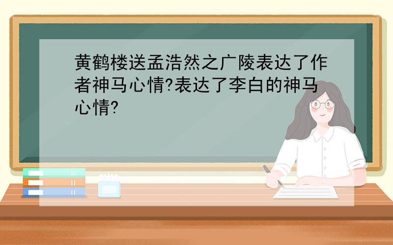 黄鹤楼送孟浩然之广陵表达了作者神马心情?表达了李白的神马心情?