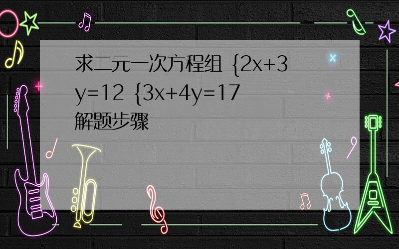 求二元一次方程组 {2x+3y=12 {3x+4y=17解题步骤