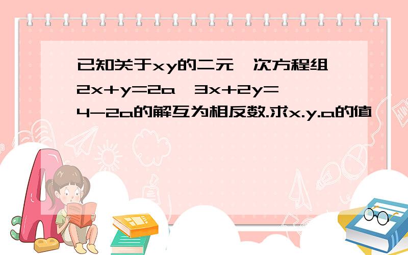 已知关于xy的二元一次方程组2x+y=2a,3x+2y=4-2a的解互为相反数.求x.y.a的值