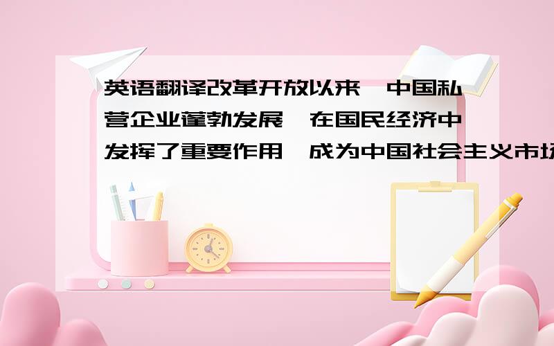 英语翻译改革开放以来,中国私营企业蓬勃发展,在国民经济中发挥了重要作用,成为中国社会主义市场经济的重要组成部分.但是在如今经济竞争激烈,外部宏观环境变化较快的环境下.企业发展