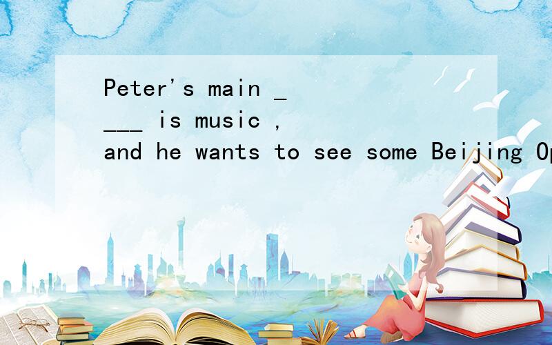 Peter's main ____ is music ,and he wants to see some Beijing Opera in teahouse .A.interest B.theme C.character D.symbol为什么选A,请翻译原句,