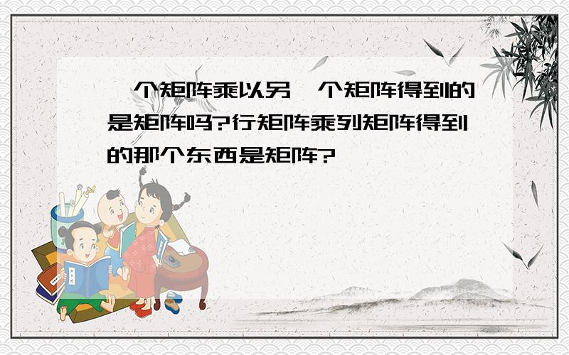 一个矩阵乘以另一个矩阵得到的是矩阵吗?行矩阵乘列矩阵得到的那个东西是矩阵?