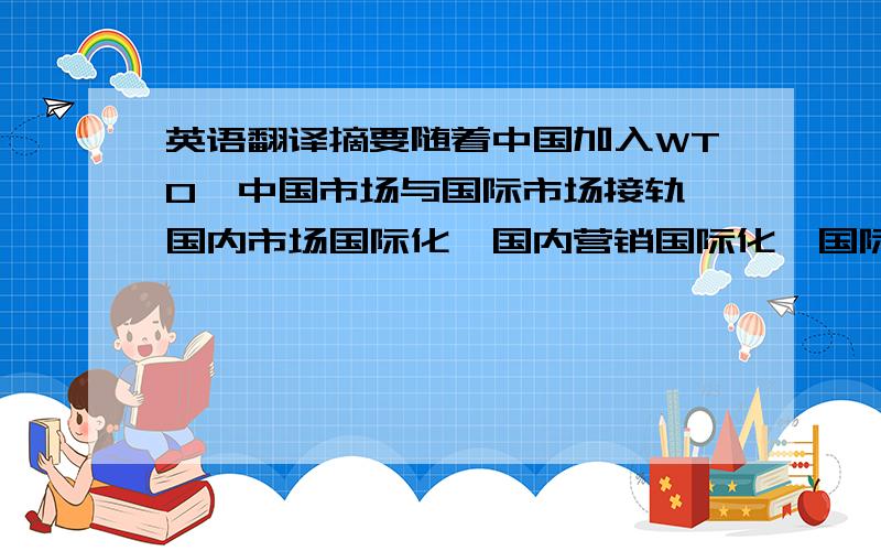 英语翻译摘要随着中国加入WTO,中国市场与国际市场接轨、国内市场国际化、国内营销国际化、国际竞争内部化已呈不可逆转之势.因此,中国企业走营销创新的道路是势在必行.本文简要分析了