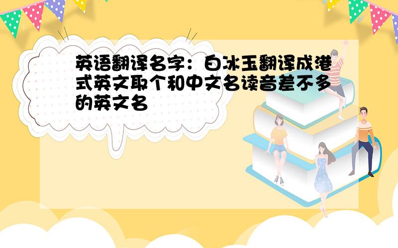 英语翻译名字：白冰玉翻译成港式英文取个和中文名读音差不多的英文名