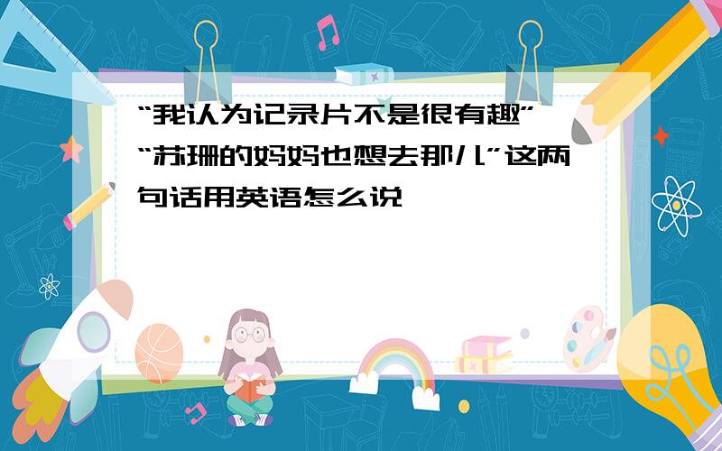 “我认为记录片不是很有趣” “苏珊的妈妈也想去那儿”这两句话用英语怎么说