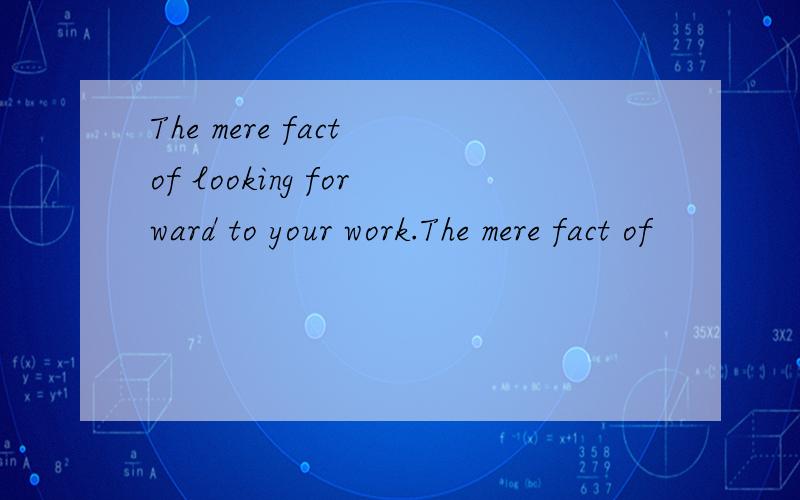 The mere fact of looking forward to your work.The mere fact of